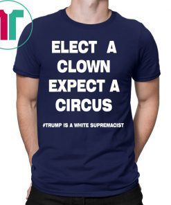 Trump Is A White Supremacist Shirt Elect A Clown Expect a Circus Tee