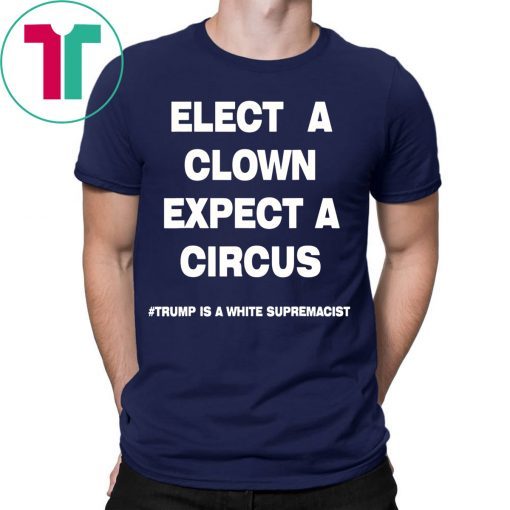 Trump Is A White Supremacist Shirt Elect A Clown Expect a Circus Tee