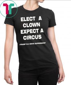 Trump Is A White Supremacist Shirt Elect A Clown Expect a Circus Tee