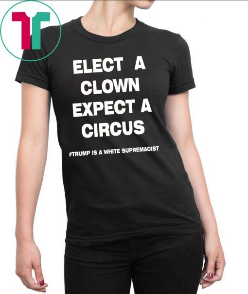 Trump Is A White Supremacist Shirt Elect A Clown Expect a Circus Tee