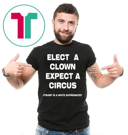 Trump Is A White Supremacist Shirt Elect A Clown Expect a Circus Tee