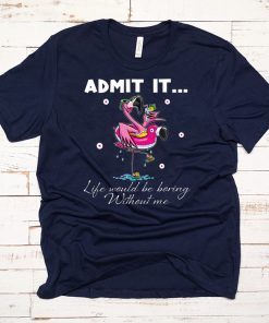 Flamingo Admit It Life Would Be Boring Without Me Tee Shirt