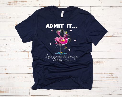 Flamingo Admit It Life Would Be Boring Without Me Tee Shirt