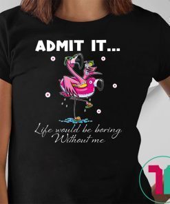 Flamingo Admit It Life Would Be Boring Without Me Tee Shirt