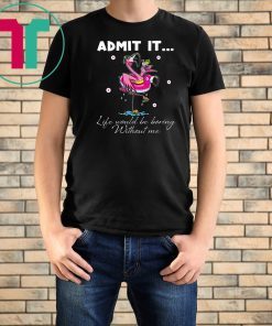 Flamingo Admit It Life Would Be Boring Without Me Tee Shirt