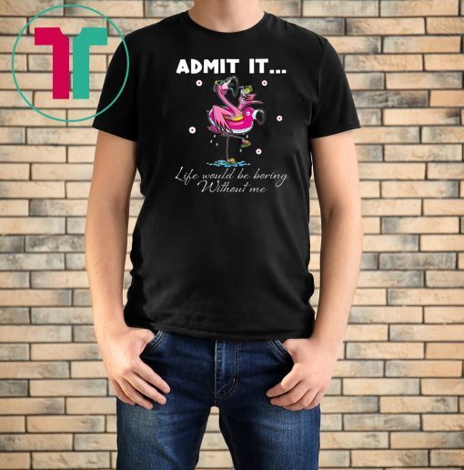 Flamingo Admit It Life Would Be Boring Without Me Tee Shirt