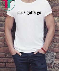 Funny Political Dude Gotta Go T-Shirt