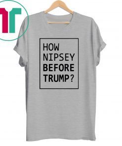 How Nipsey Before Trump Shirt