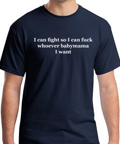 I Can Fight So I Can Fuck Whoever Babymama I Want T-Shirt