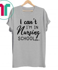 I can’t I’m in nursing school shirt