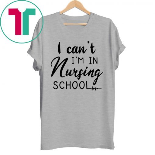 I can’t I’m in nursing school shirt