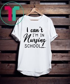 I can’t I’m in nursing school shirt