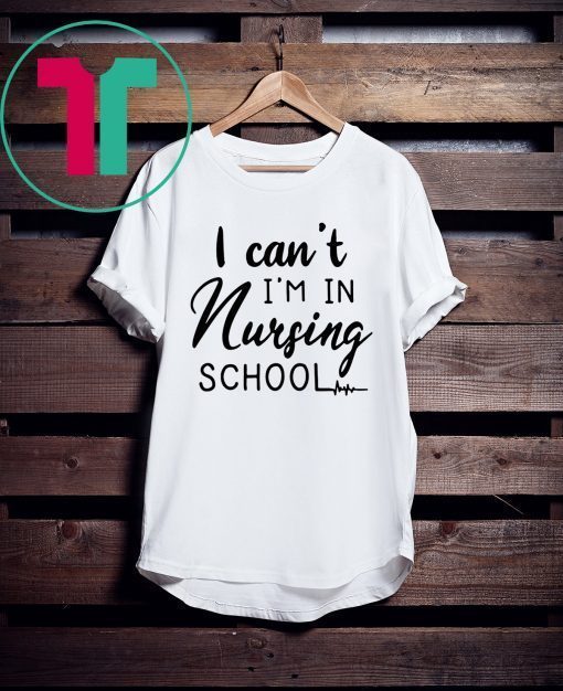 I can’t I’m in nursing school shirt