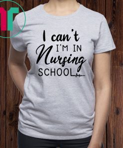 I can’t I’m in nursing school shirt