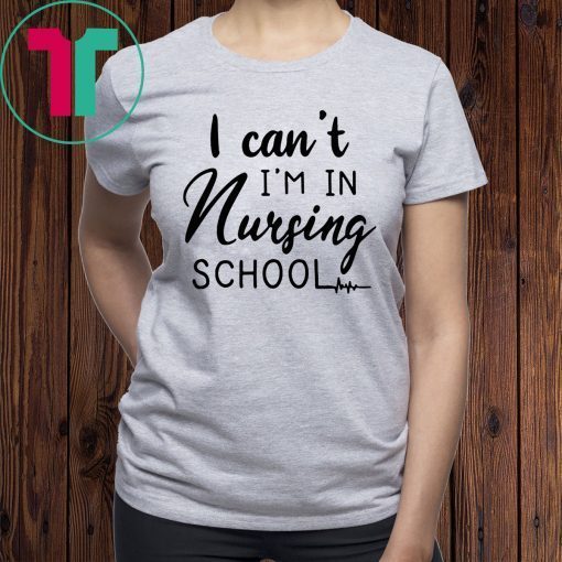 I can’t I’m in nursing school shirt