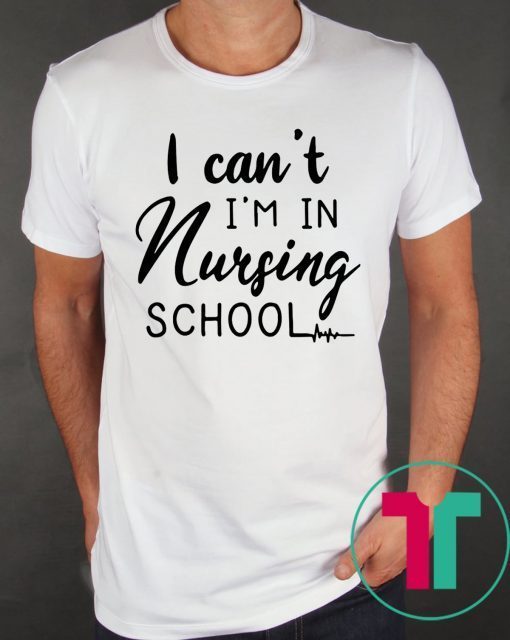 I can’t I’m in nursing school shirt