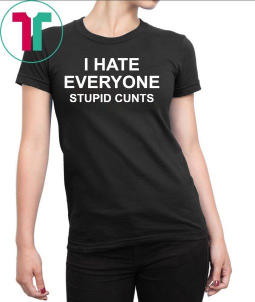 I hate everyone stupid cunts shirt