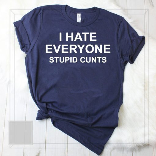 I hate everyone stupid cunts shirt