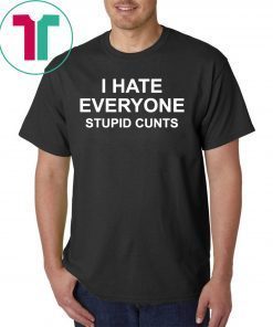 I hate everyone stupid cunts shirt