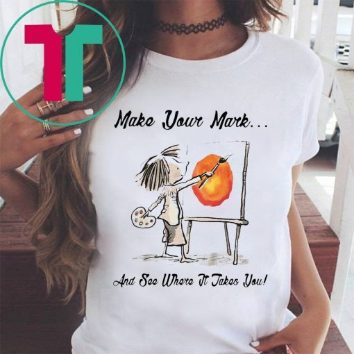 MAKE YOUR OWN MARK AND SEE WHERE IT TAKES YOU SHIRT