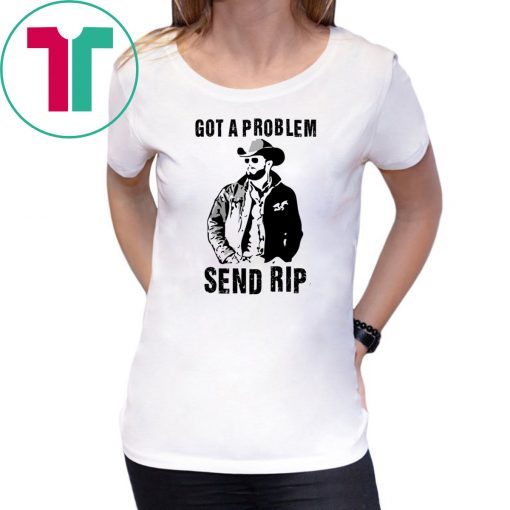 Rip Wheeler Got A Problem Send Rip T-Shirt