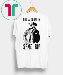 Rip Wheeler Got A Problem Send Rip T-Shirt