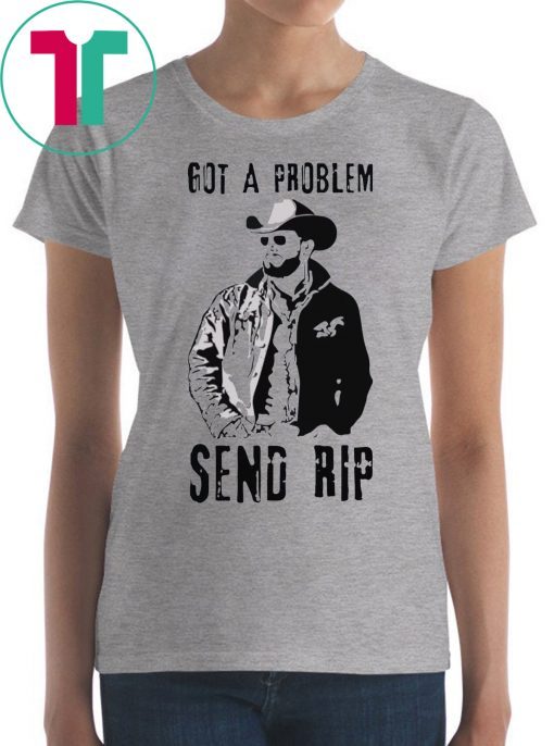 Rip Wheeler Got A Problem Send Rip T-Shirt