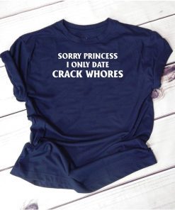 Sorry Princess I Only Date Crack Whores Mens Tee Shirt