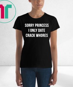 Sorry princess I only date crack whores t-shirt