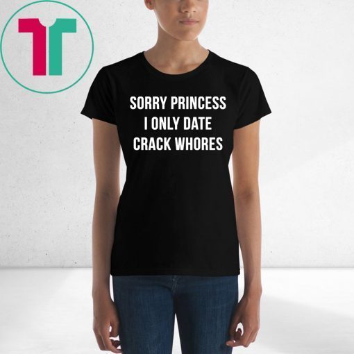 Sorry princess I only date crack whores t-shirt