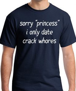 Sorry “Princess” I Only Date Crack Whores Tee Shirt