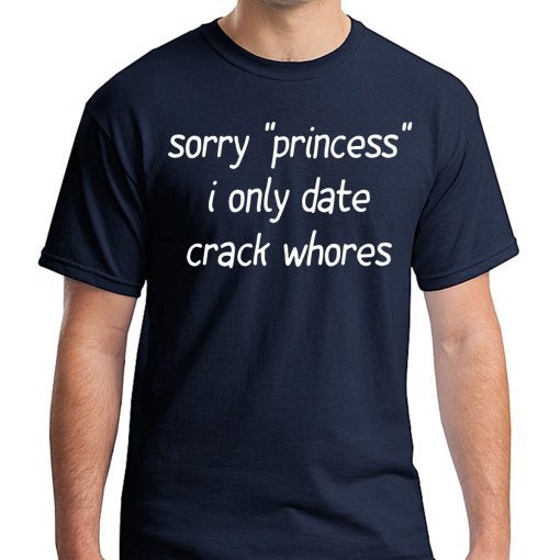 Sorry “Princess” I Only Date Crack Whores Tee Shirt