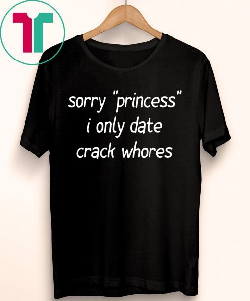 Sorry “Princess” I Only Date Crack Whores Tee Shirt