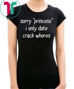 Sorry “Princess” I Only Date Crack Whores Tee Shirt