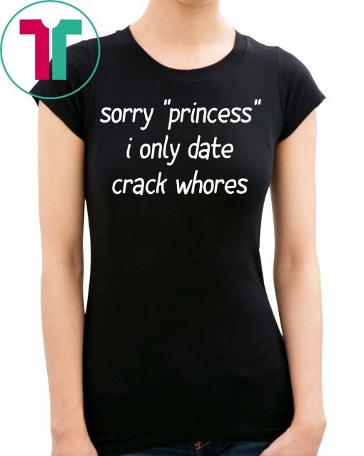 Sorry “Princess” I Only Date Crack Whores Tee Shirt