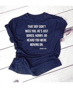 That boy don't miss you He's just bored horny or heard you were moving on shirt