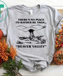 There’s no place I’d rather be than beaver valley shirt