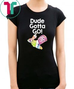Trump Dude Gotta Go with Dude gotta go! quote T-Shirt