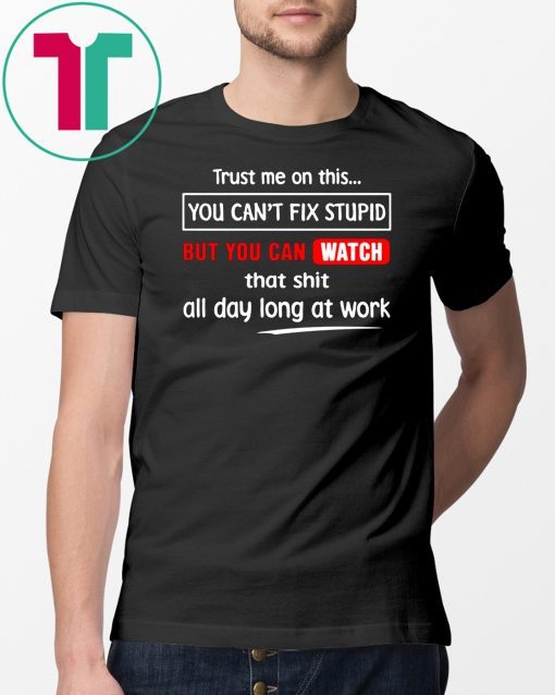 Trust me on this you can’t fix stupid but you can watch youtube shirt