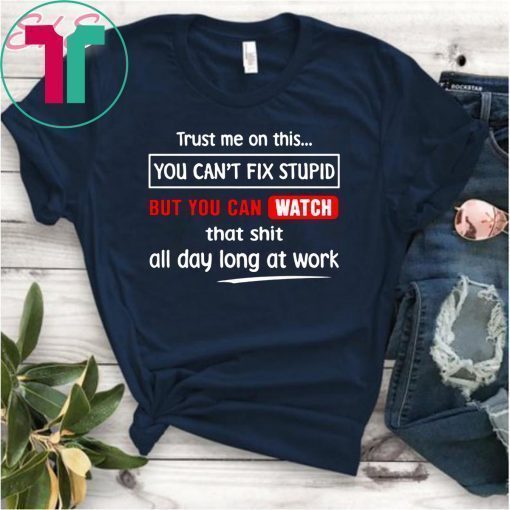 Trust me on this you can’t fix stupid but you can watch youtube shirt