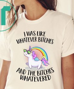 Unicorn I was like whatever bitches and the bitches whatevered shirt
