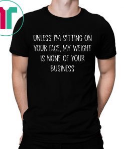 Unless I’m Sitting Your Face My Weight Is None Of Your Business Tee Shirt