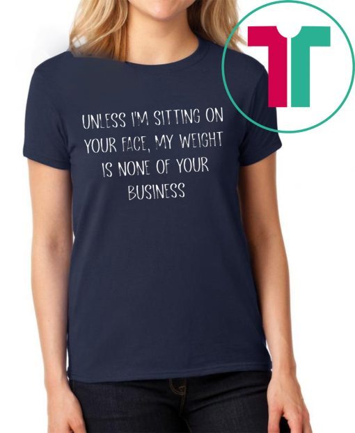 Unless I’m Sitting Your Face My Weight Is None Of Your Business Tee Shirt