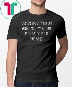 Unless I’m Sitting Your Face My Weight Is None Of Your Business T-Shirt