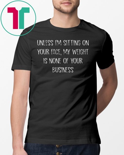 Unless I’m Sitting Your Face My Weight Is None Of Your Business T-Shirt