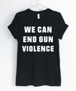 WE CAN END GUN VIOLENCE Anti Gun Protest Tee Shirt