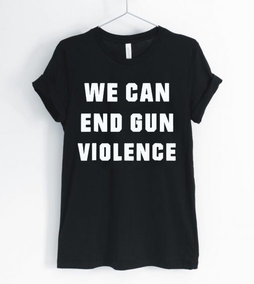 WE CAN END GUN VIOLENCE Anti Gun Protest Tee Shirt