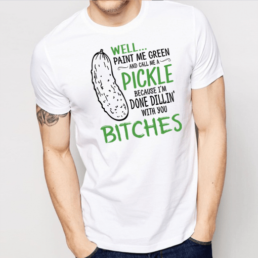 Well Paint Me Green And Call Me A Pickle Because I m Done Dillin With Bitches Shirt