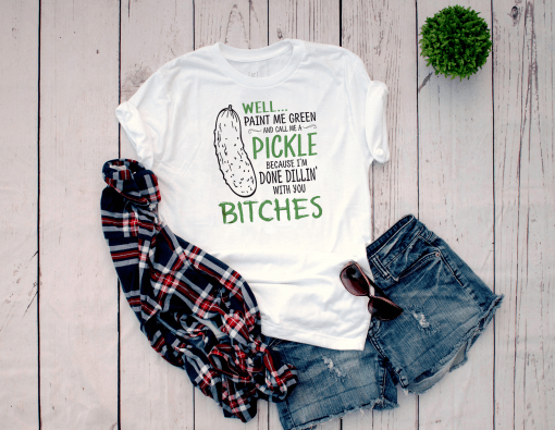 Well Paint Me Green And Call Me A Pickle Because I m Done Dillin With Bitches Shirt