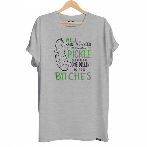 Well Paint Me Green And Call Me A Pickle Because I m Done Dillin With Bitches Shirt